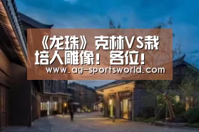 《龙珠》克林VS栽培人雕像!各位!千万别碰限量手办【AG体育】(图1) AG篮球