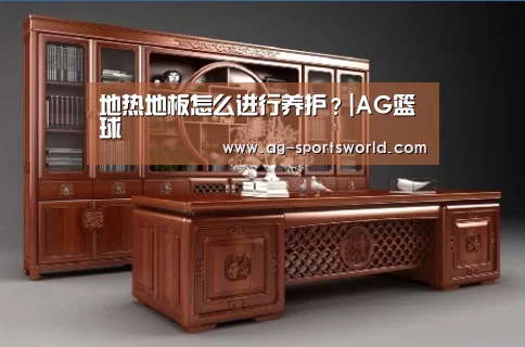 地热地板怎么进行养护?|AG篮球(图2) AG篮球