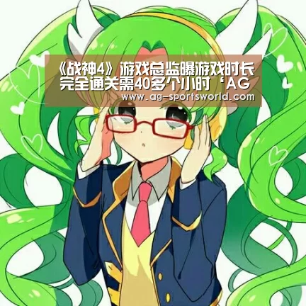 《战神4》游戏总监曝游戏时长 完全通关需40多个小时‘AG体育’(图1) AG赛事