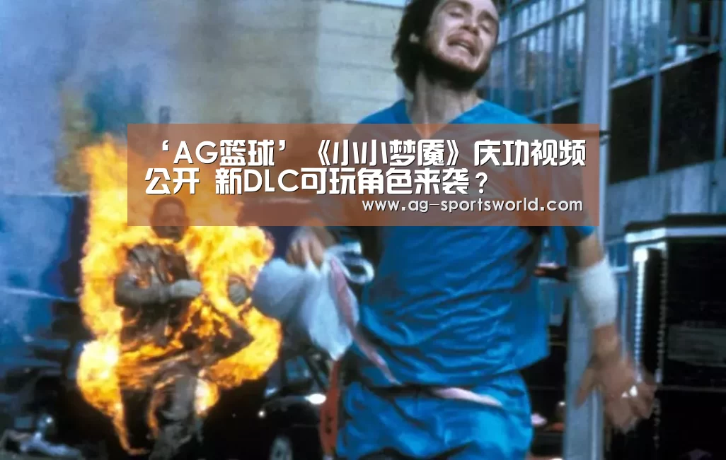 ‘AG篮球’《小小梦魇》庆功视频公开 新DLC可玩角色来袭?(图1) AG赛事